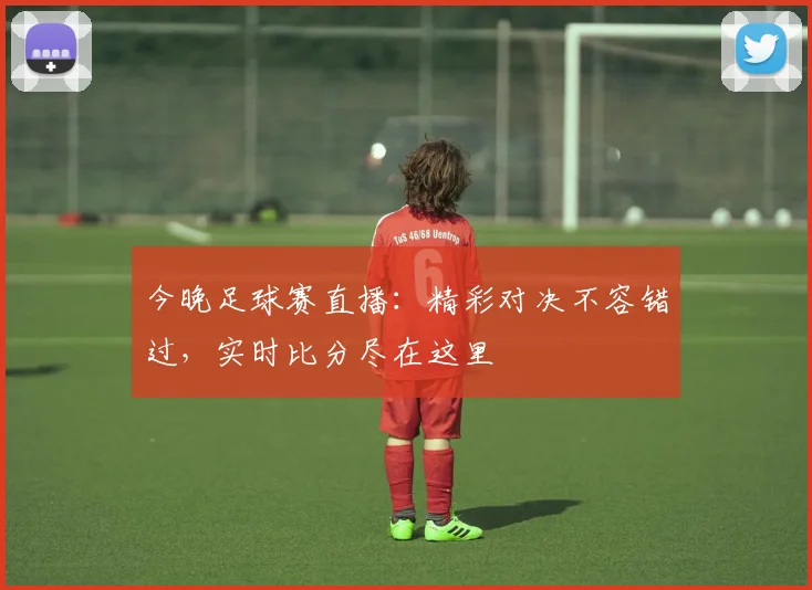 今晚足球赛直播：精彩对决不容错过，实时比分尽在这里