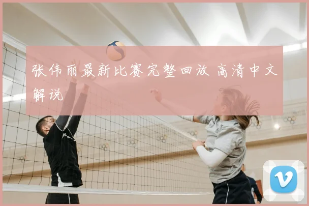 张伟丽最新比赛完整回放 高清中文解说