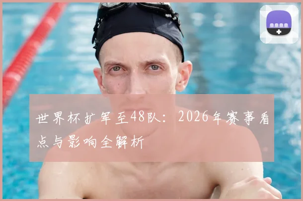 世界杯扩军至48队：2026年赛事看点与影响全解析
