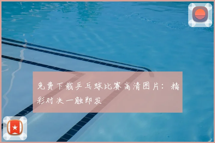 免费下载乒乓球比赛高清图片：精彩对决一触即发