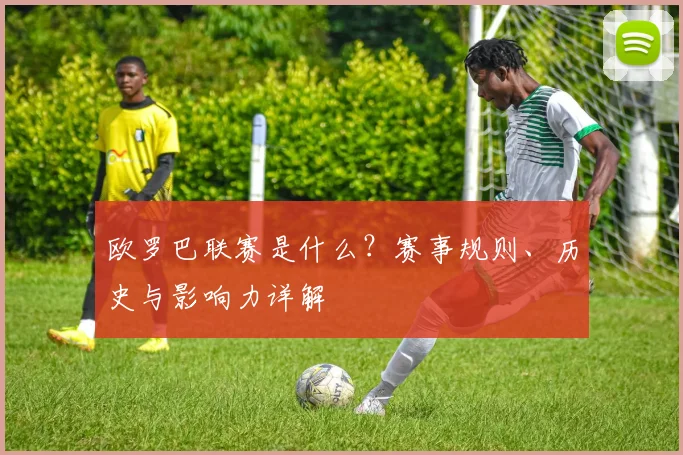 欧罗巴联赛是什么？赛事规则、历史与影响力详解