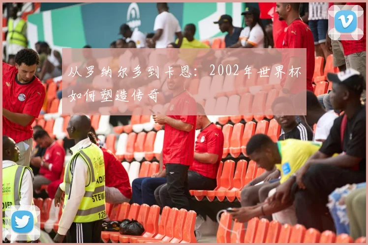 从罗纳尔多到卡恩：2002年世界杯如何塑造传奇