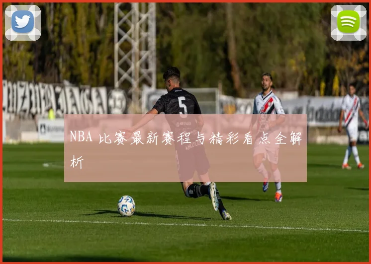 NBA 比赛最新赛程与精彩看点全解析