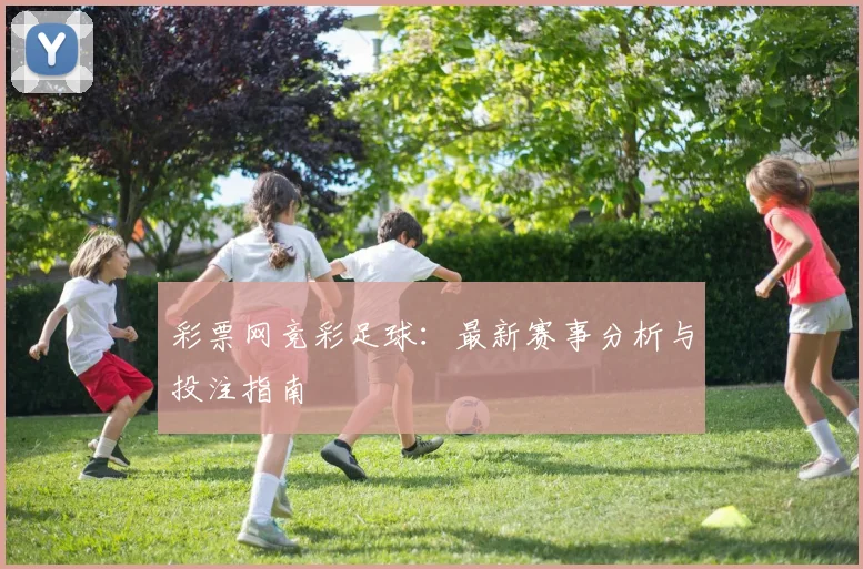 彩票网竞彩足球：最新赛事分析与投注指南