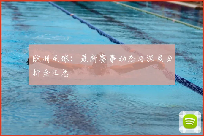 欧洲足球：最新赛事动态与深度分析全汇总