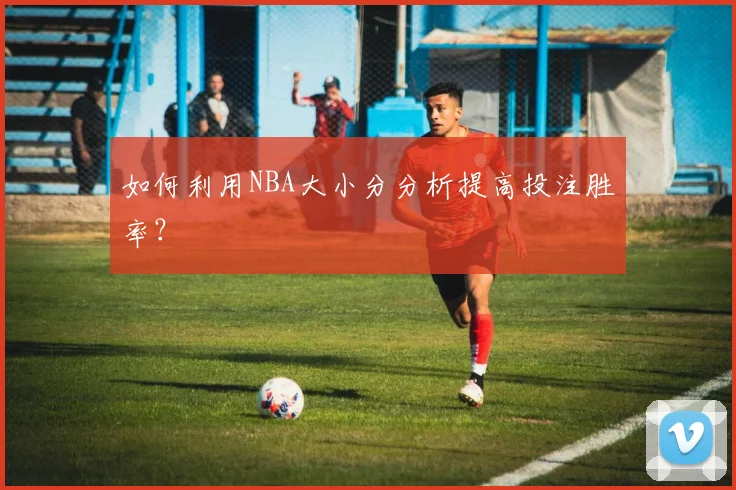 如何利用NBA大小分分析提高投注胜率?