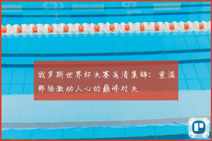 俄罗斯世界杯决赛高清集锦：重温那场激动人心的巅峰对决