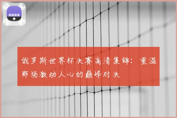 俄罗斯世界杯决赛高清集锦：重温那场激动人心的巅峰对决