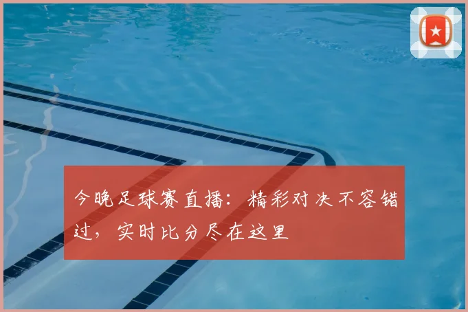 今晚足球赛直播：精彩对决不容错过，实时比分尽在这里