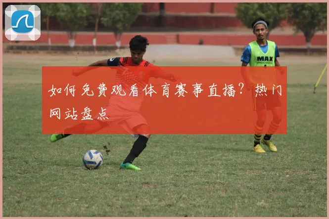 如何免费观看体育赛事直播?热门网站盘点