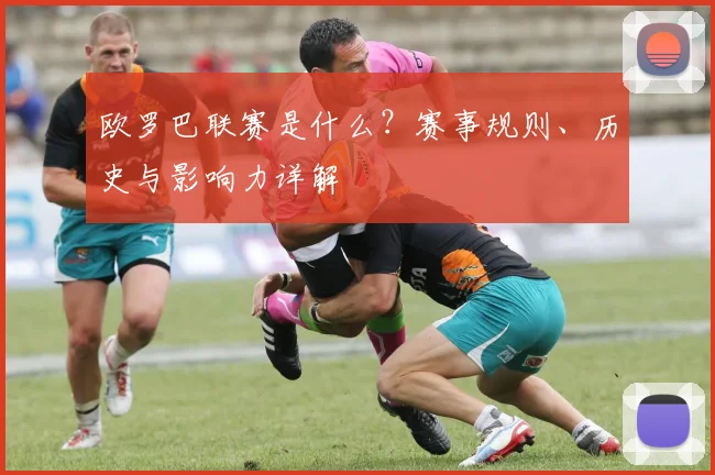 欧罗巴联赛是什么？赛事规则、历史与影响力详解