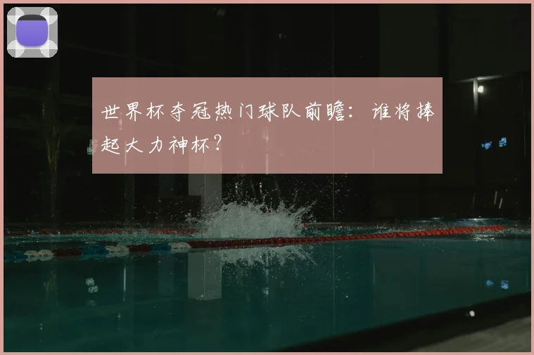 世界杯夺冠热门球队前瞻：谁将捧起大力神杯？